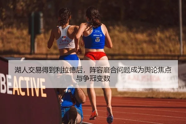 湖人交易得到利拉德后，阵容磨合问题成为舆论焦点与争冠变数