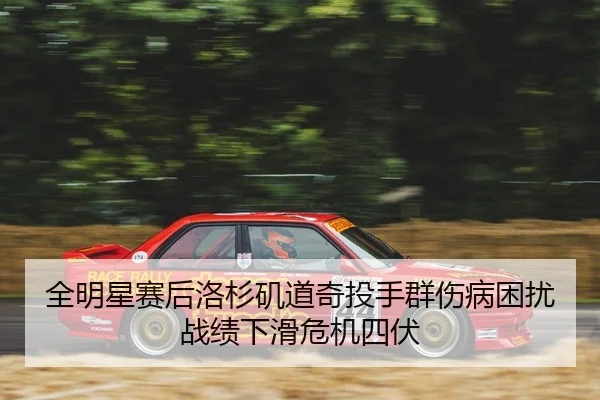 全明星赛后洛杉矶道奇投手群伤病困扰战绩下滑危机四伏